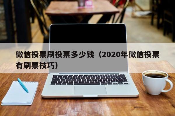 微信投票刷投票多少钱（2020年微信投票有刷票技巧）
