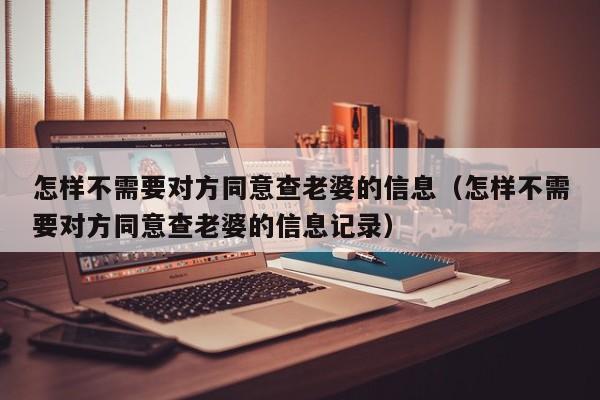 怎样不需要对方同意查老婆的信息（怎样不需要对方同意查老婆的信息记录）