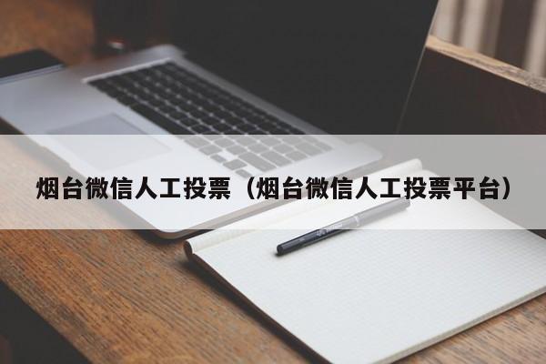烟台微信人工投票（烟台微信人工投票平台）
