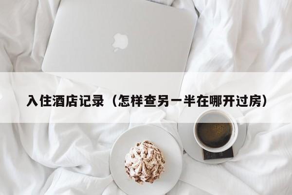 入住酒店记录（怎样查另一半在哪开过房）
