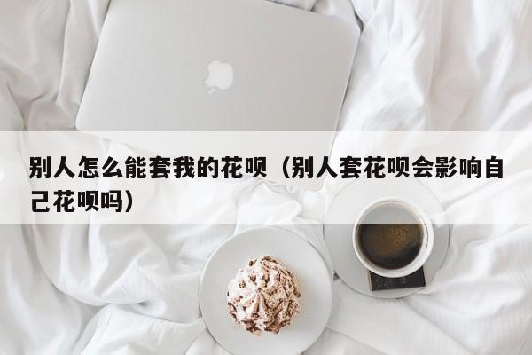 别人怎么能套我的花呗（别人套花呗会影响自己花呗吗）