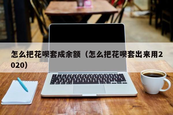 怎么把花呗套成余额（怎么把花呗套出来用2020）
