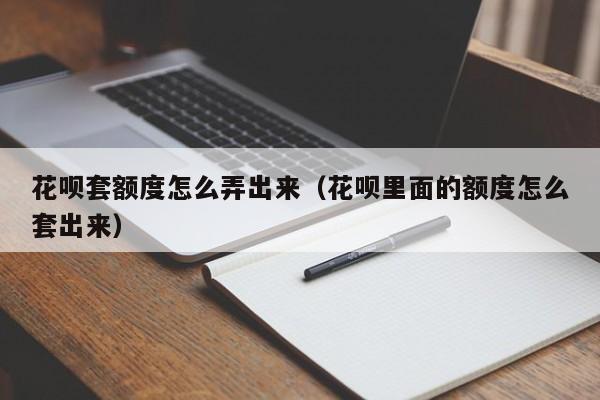 花呗套额度怎么弄出来（花呗里面的额度怎么套出来）