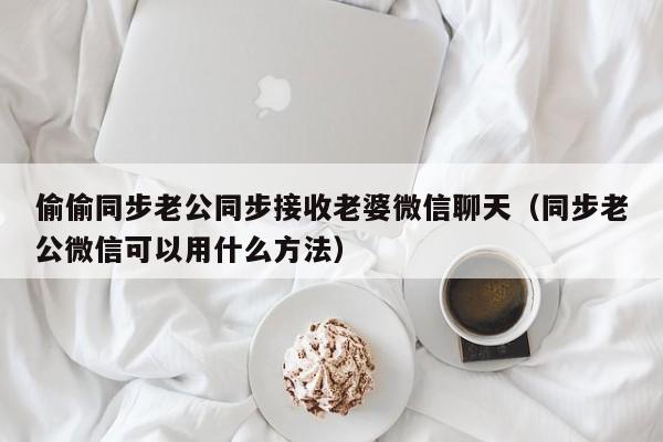 偷偷同步老公同步接收老婆微信聊天（同步老公微信可以用什么方法）