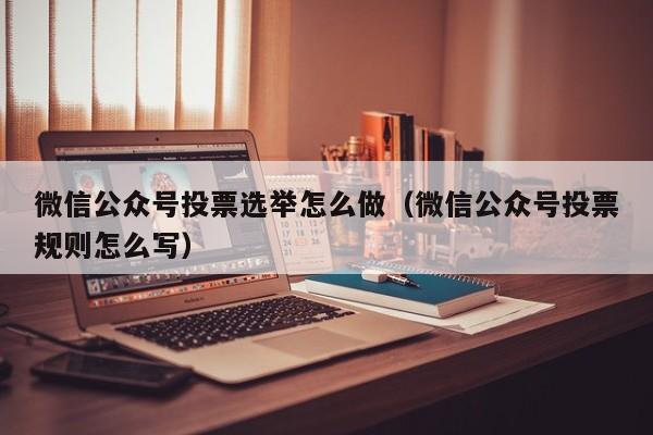 微信公众号投票选举怎么做（微信公众号投票规则怎么写）