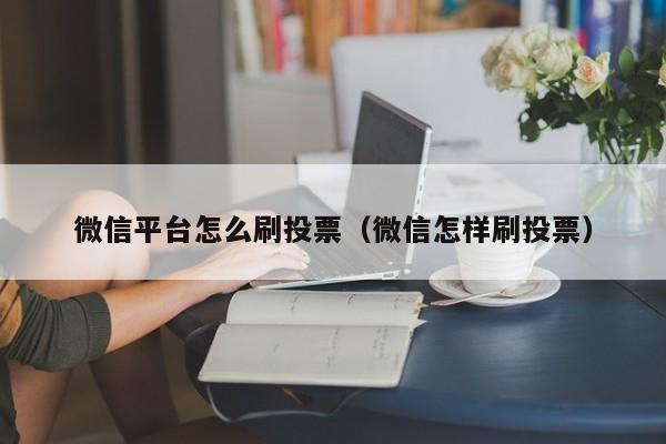 微信平台怎么刷投票（微信怎样刷投票）
