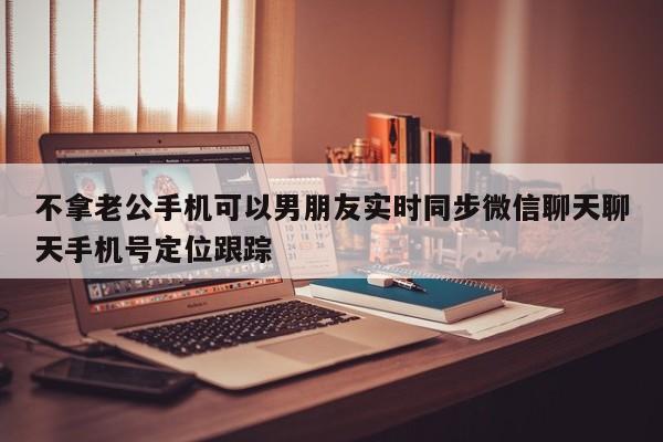 不拿老公手机可以男朋友实时同步微信聊天聊天手机号定位跟踪