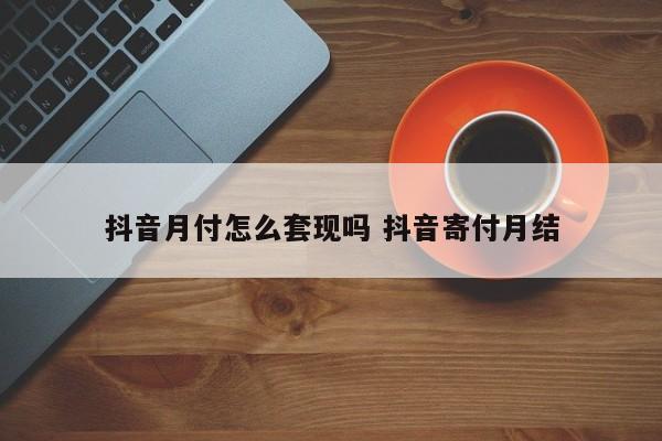 抖音月付怎么套现吗 抖音寄付月结