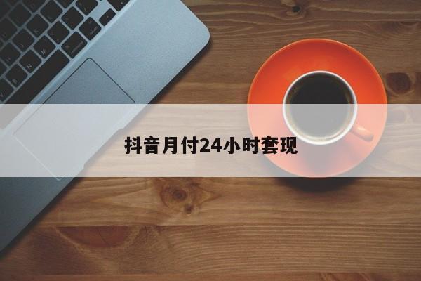 抖音月付24小时套现