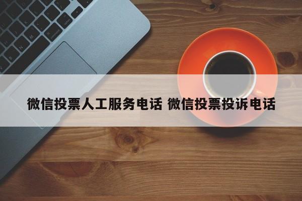 微信投票人工服务电话 微信投票投诉电话