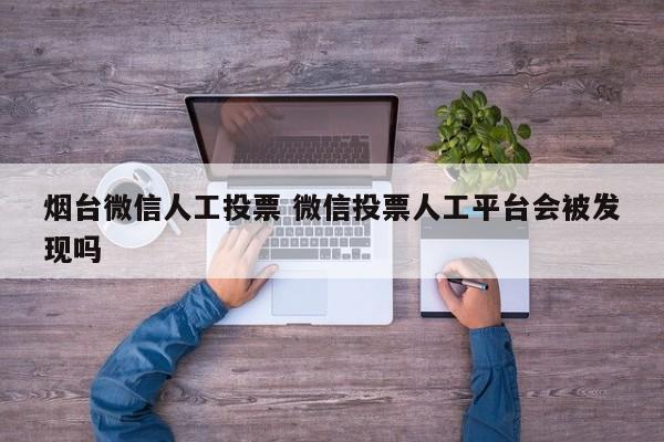 烟台微信人工投票 微信投票人工平台会被发现吗