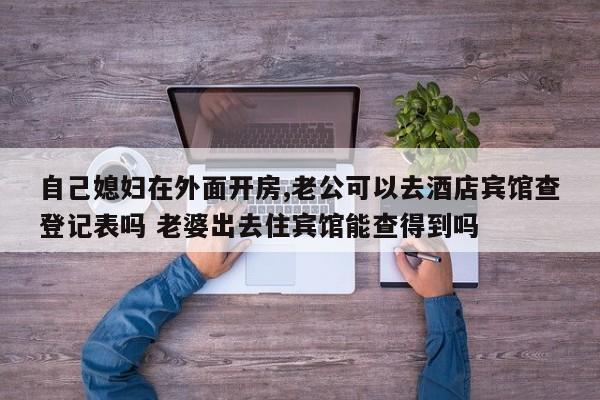 自己媳妇在外面开房,老公可以去酒店宾馆查登记表吗 老婆出去住宾馆能查得到吗