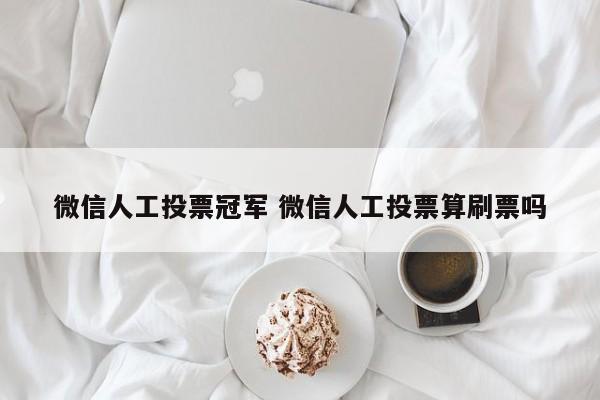 微信人工投票冠军 微信人工投票算刷票吗