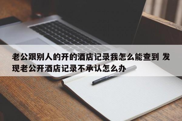 老公跟别人的开的酒店记录我怎么能查到 发现老公开酒店记录不承认怎么办