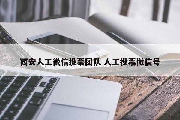 西安人工微信投票团队 人工投票微信号