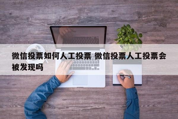 微信投票如何人工投票 微信投票人工投票会被发现吗