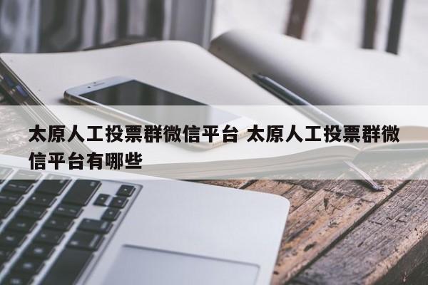 太原人工投票群微信平台 太原人工投票群微信平台有哪些