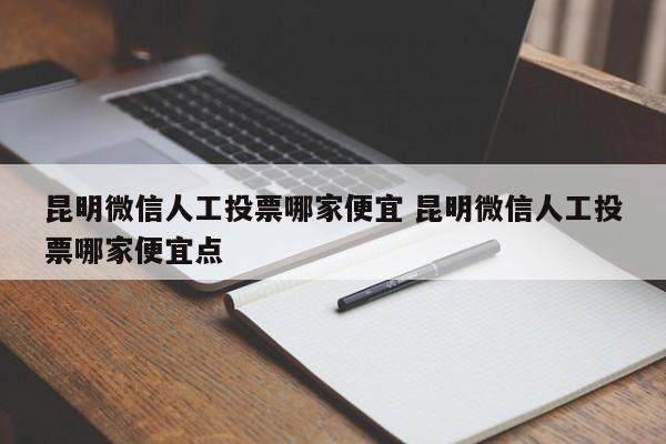 昆明微信人工投票哪家便宜 昆明微信人工投票哪家便宜点