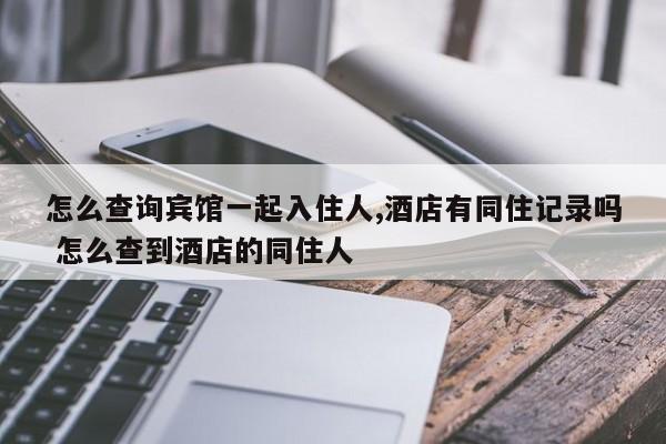 怎么查询宾馆一起入住人,酒店有同住记录吗 怎么查到酒店的同住人