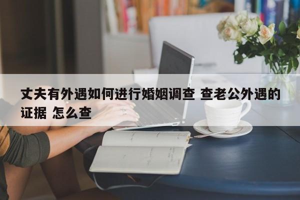 丈夫有外遇如何进行婚姻调查 查老公外遇的证据 怎么查