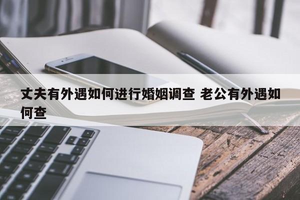 丈夫有外遇如何进行婚姻调查 老公有外遇如何查