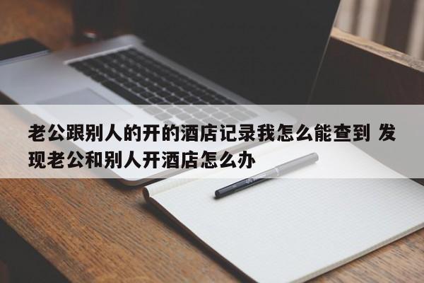 老公跟别人的开的酒店记录我怎么能查到 发现老公和别人开酒店怎么办