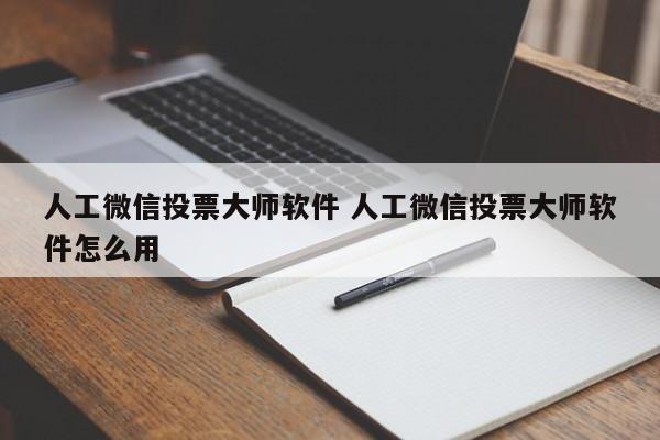 人工微信投票大师软件 人工微信投票大师软件怎么用