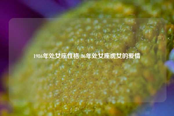 1986年处女座性格 86年处女座虎女的爱情