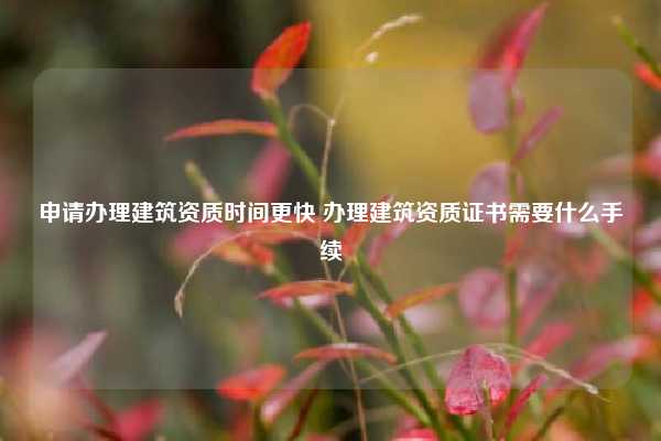 申请办理建筑资质时间更快 办理建筑资质证书需要什么手续