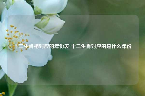十二生肖相对应的年份表 十二生肖对应的是什么年份