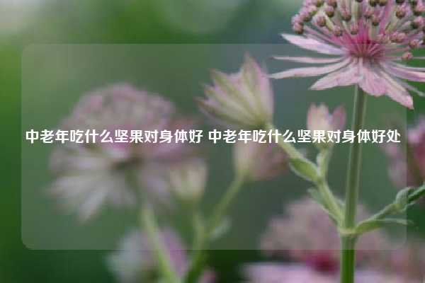 中老年吃什么坚果对身体好 中老年吃什么坚果对身体好处