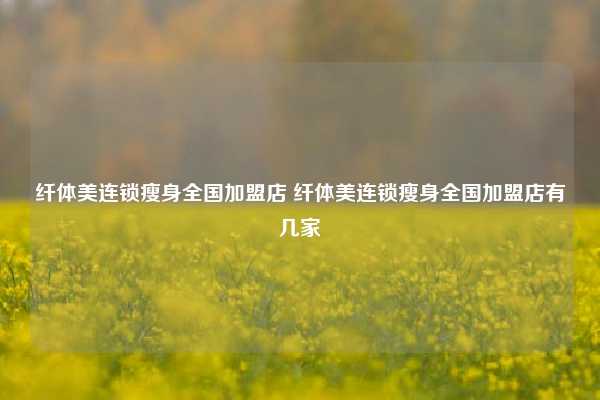 纤体美连锁瘦身全国加盟店 纤体美连锁瘦身全国加盟店有几家